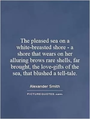 The pleased sea on a white-breasted shore - a shore that wears on her alluring brows rare shells, far brought, the love-gifts of the sea, that blushed a tell-tale Picture Quote #1