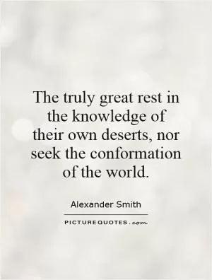 The truly great rest in the knowledge of their own deserts, nor seek the conformation of the world Picture Quote #1