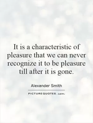 It is a characteristic of pleasure that we can never recognize it to be pleasure till after it is gone Picture Quote #1