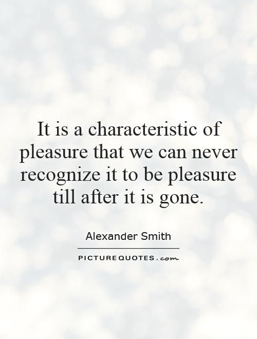 It is a characteristic of pleasure that we can never recognize it to be pleasure till after it is gone Picture Quote #1