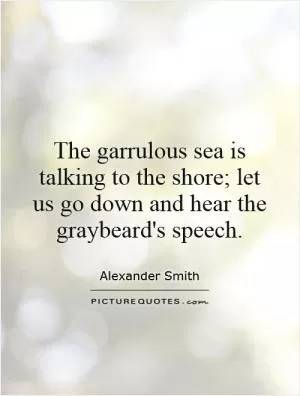 The garrulous sea is talking to the shore; let us go down and hear the graybeard's speech Picture Quote #1