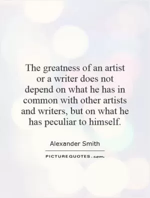 The greatness of an artist or a writer does not depend on what he has in common with other artists and writers, but on what he has peculiar to himself Picture Quote #1