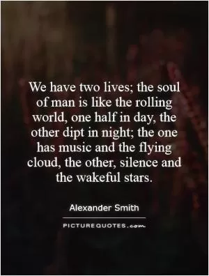 We have two lives; the soul of man is like the rolling world, one half in day, the other dipt in night; the one has music and the flying cloud, the other, silence and the wakeful stars Picture Quote #1
