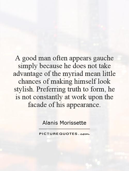 A good man often appears gauche simply because he does not take advantage of the myriad mean little chances of making himself look stylish. Preferring truth to form, he is not constantly at work upon the facade of his appearance Picture Quote #1