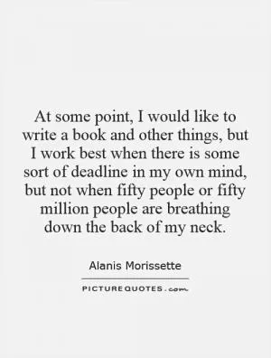 At some point, I would like to write a book and other things, but I work best when there is some sort of deadline in my own mind, but not when fifty people or fifty million people are breathing down the back of my neck Picture Quote #1