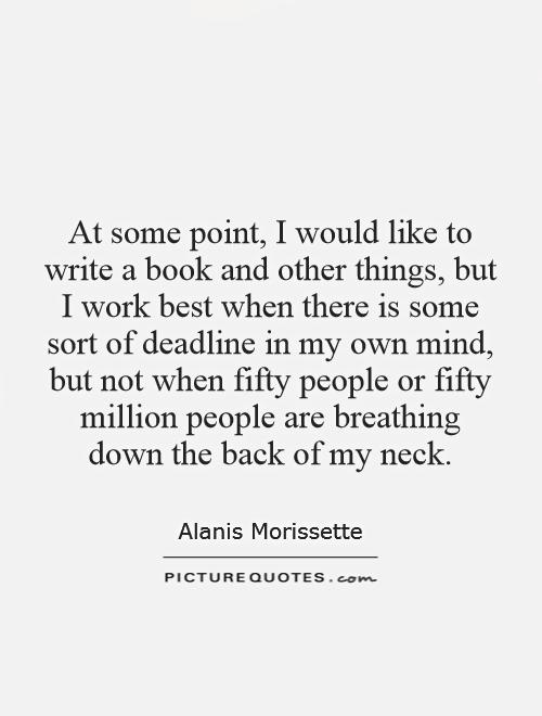 At some point, I would like to write a book and other things, but I work best when there is some sort of deadline in my own mind, but not when fifty people or fifty million people are breathing down the back of my neck Picture Quote #1