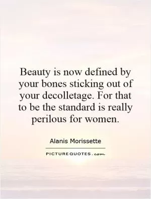 Beauty is now defined by your bones sticking out of your decolletage. For that to be the standard is really perilous for women Picture Quote #1