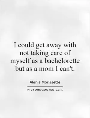 I could get away with not taking care of myself as a bachelorette but as a mom I can't Picture Quote #1