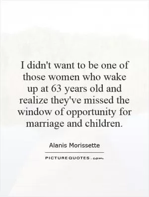 I didn't want to be one of those women who wake up at 63 years old and realize they've missed the window of opportunity for marriage and children Picture Quote #1
