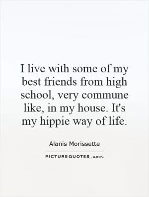 I live with some of my best friends from high school, very commune like, in my house. It's my hippie way of life Picture Quote #1
