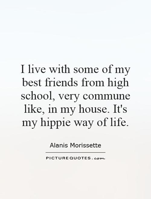 I live with some of my best friends from high school, very commune like, in my house. It's my hippie way of life Picture Quote #1