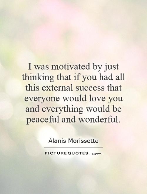 I was motivated by just thinking that if you had all this external success that everyone would love you and everything would be peaceful and wonderful Picture Quote #1