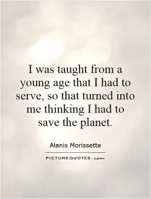 I was taught from a young age that I had to serve, so that turned into me thinking I had to save the planet Picture Quote #1