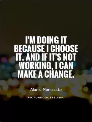 I'm doing it because I choose it. And if it's not working, I can make a change Picture Quote #1