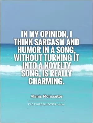 In my opinion, I think sarcasm and humor in a song, without turning it into a novelty song, is really charming Picture Quote #1