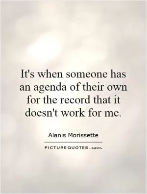 It's when someone has an agenda of their own for the record that it doesn't work for me Picture Quote #1