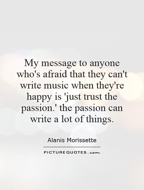 My message to anyone who's afraid that they can't write music when they're happy is 'just trust the passion.' the passion can write a lot of things Picture Quote #1