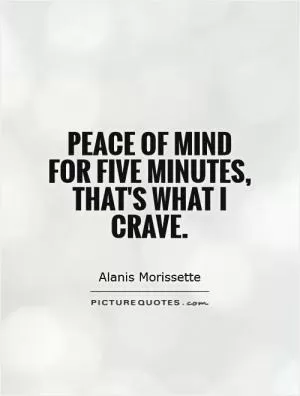 Peace of mind for five minutes, that's what I crave Picture Quote #1