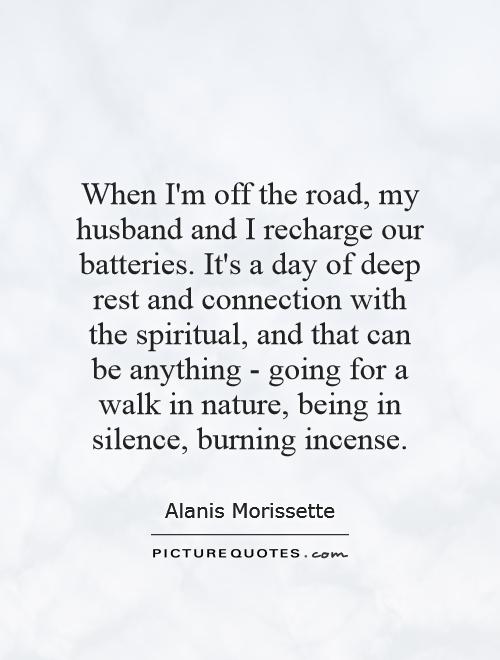 When I'm off the road, my husband and I recharge our batteries. It's a day of deep rest and connection with the spiritual, and that can be anything - going for a walk in nature, being in silence, burning incense Picture Quote #1
