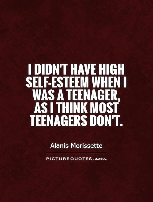 I didn't have high self-esteem when I was a teenager,  as I think most teenagers don't Picture Quote #1