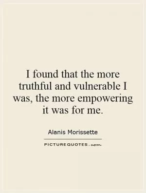 I found that the more truthful and vulnerable I was, the more empowering it was for me Picture Quote #1