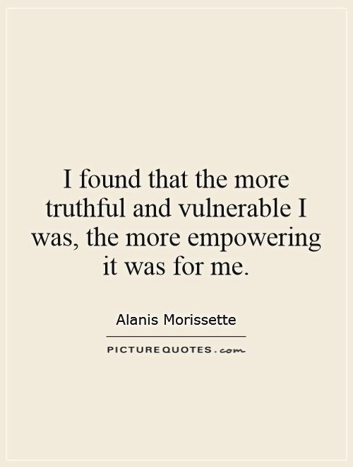 I found that the more truthful and vulnerable I was, the more empowering it was for me Picture Quote #1