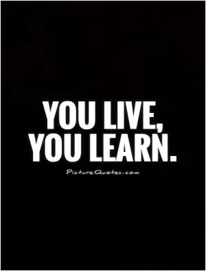 You live, you learn Picture Quote #1