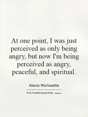 At one point, I was just perceived as only being angry, but now I'm being perceived as angry, peaceful, and spiritual Picture Quote #1