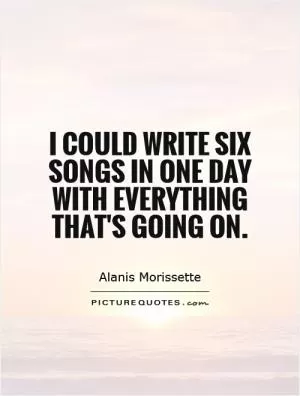 I could write six songs in one day with everything that's going on Picture Quote #1