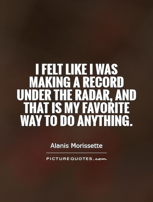 I felt like I was making a record under the radar, and that is my favorite way to do anything Picture Quote #1