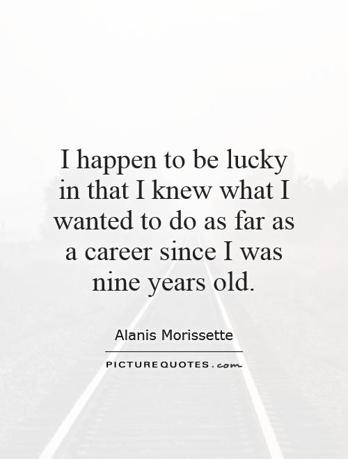I happen to be lucky in that I knew what I wanted to do as far as a career since I was nine years old Picture Quote #1