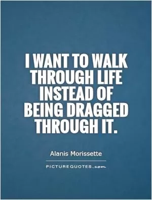 I want to walk through life instead of being dragged through it Picture Quote #1