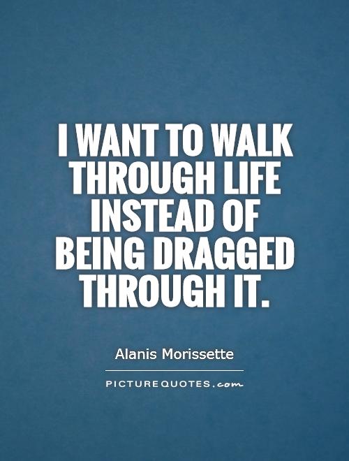 I want to walk through life instead of being dragged through it Picture Quote #1