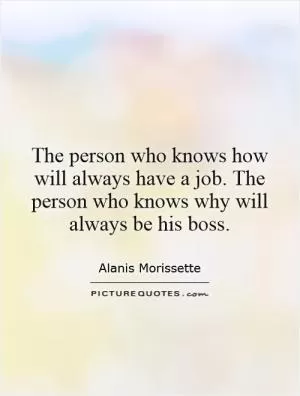 The person who knows how will always have a job. The person who knows why will always be his boss Picture Quote #1