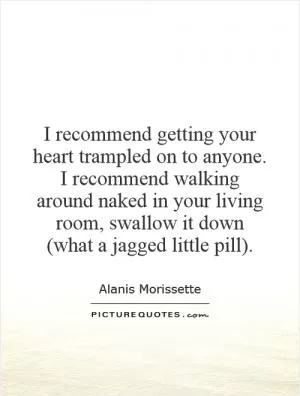 I recommend getting your heart trampled on to anyone. I recommend walking around naked in your living room, swallow it down  (what a jagged little pill) Picture Quote #1