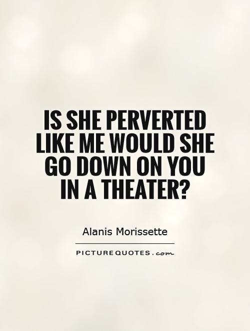 Is she perverted like me would she go down on you in a theater? Picture Quote #1