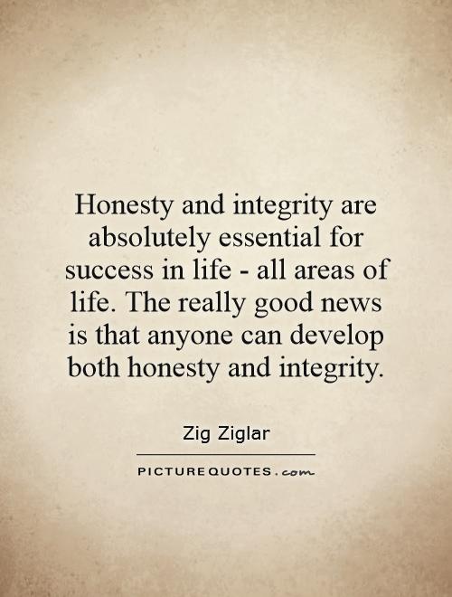 Honesty and integrity are absolutely essential for success in life - all areas of life. The really good news is that anyone can develop both honesty and integrity Picture Quote #1