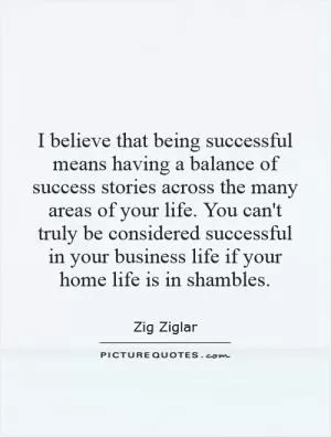 I believe that being successful means having a balance of success stories across the many areas of your life. You can't truly be considered successful in your business life if your home life is in shambles Picture Quote #1