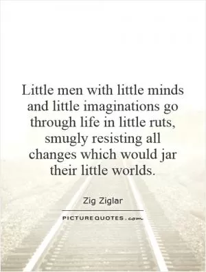 Little men with little minds and little imaginations go through life in little ruts, smugly resisting all changes which would jar their little worlds Picture Quote #1