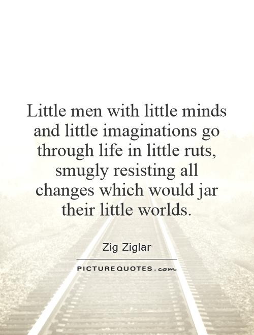 Little men with little minds and little imaginations go through life in little ruts, smugly resisting all changes which would jar their little worlds Picture Quote #1