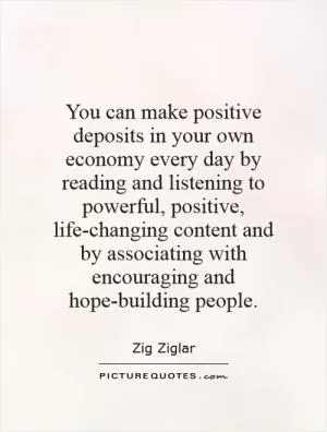 You can make positive deposits in your own economy every day by reading and listening to powerful, positive, life-changing content and by associating with encouraging and hope-building people Picture Quote #1