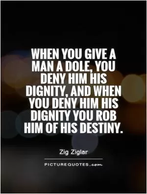 When you give a man a dole, you deny him his dignity, and when you deny him his dignity you rob him of his destiny Picture Quote #1