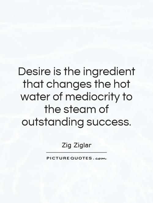Desire is the ingredient that changes the hot water of mediocrity to the steam of outstanding success Picture Quote #1
