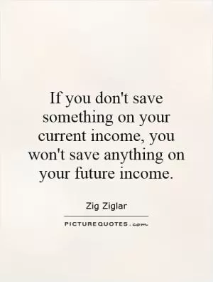If you don't save something on your current income, you won't save anything on your future income Picture Quote #1