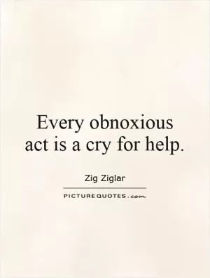 Every obnoxious act is a cry for help Picture Quote #1