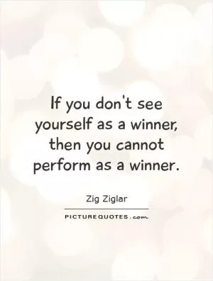 If you don't see yourself as a winner, then you cannot perform as a winner Picture Quote #1