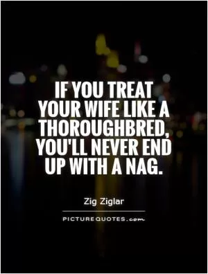 If you treat your wife like a thoroughbred, you'll never end up with a nag Picture Quote #1