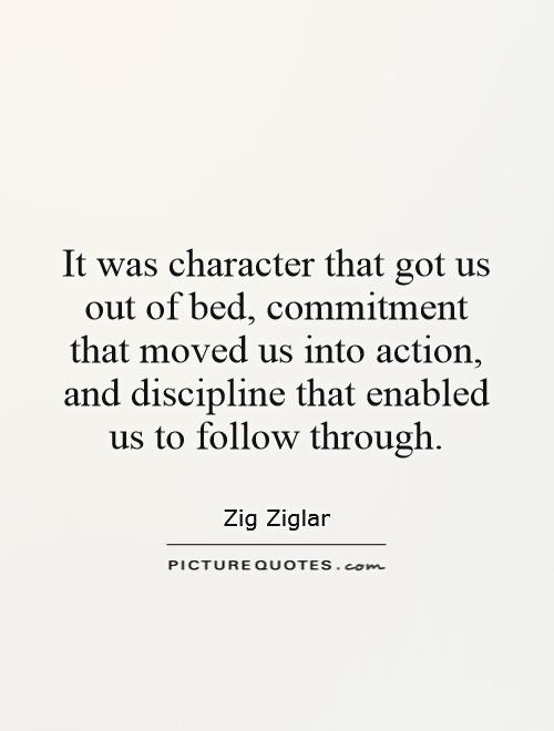 It was character that got us out of bed, commitment that moved us into action, and discipline that enabled us to follow through Picture Quote #1