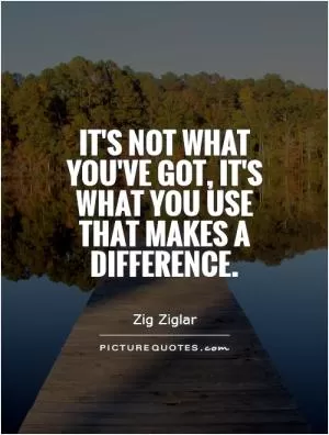 It's not what you've got, it's what you use that makes a difference Picture Quote #1