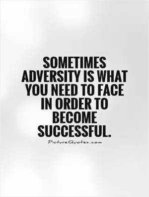 Sometimes adversity is what you need to face in order to become successful Picture Quote #1
